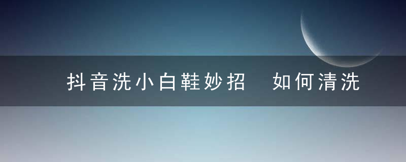 抖音洗小白鞋妙招 如何清洗小白鞋